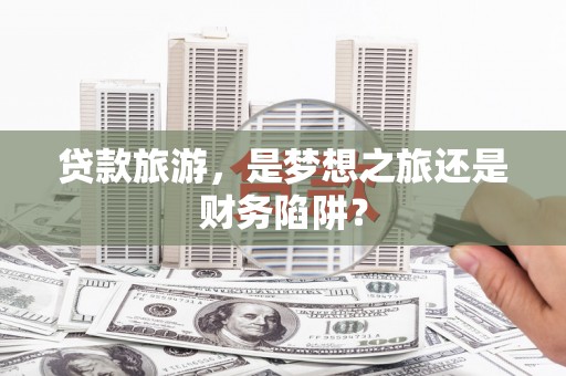 罗定贷款旅游，是梦想之旅还是财务陷阱？