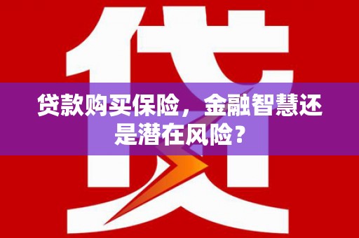 清城贷款购买保险，金融智慧还是潜在风险？