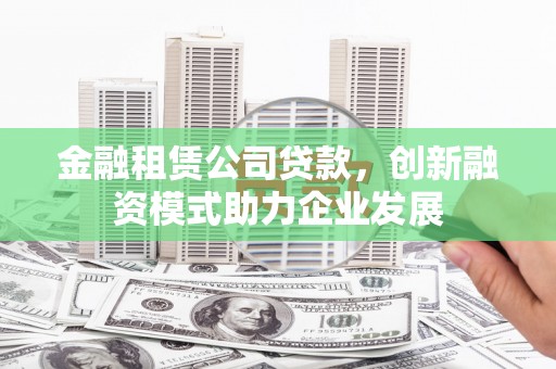 右玉金融租赁公司贷款，创新融资模式助力企业发展