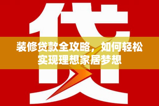 务川装修贷款全攻略，如何轻松实现理想家居梦想