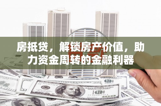 腾冲房抵贷，解锁房产价值，助力资金周转的金融利器