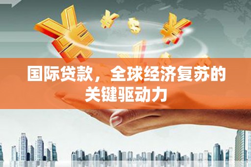 稻城国际贷款，全球经济复苏的关键驱动力