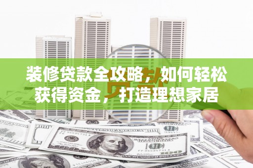 兰考装修贷款全攻略，如何轻松获得资金，打造理想家居