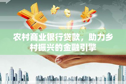 闻喜农村商业银行贷款，助力乡村振兴的金融引擎