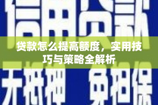 靖州贷款怎么提高额度，实用技巧与策略全解析