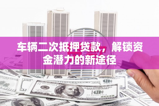 湘东车辆二次抵押贷款，解锁资金潜力的新途径