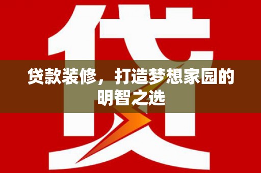 清流贷款装修，打造梦想家园的明智之选