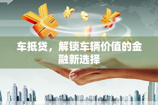 固始车抵贷，解锁车辆价值的金融新选择