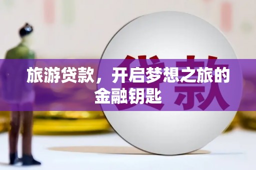 林西旅游贷款，开启梦想之旅的金融钥匙