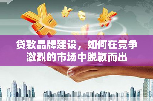 青神贷款品牌建设，如何在竞争激烈的市场中脱颖而出