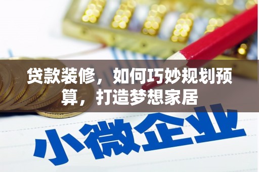 肥乡贷款装修，如何巧妙规划预算，打造梦想家居