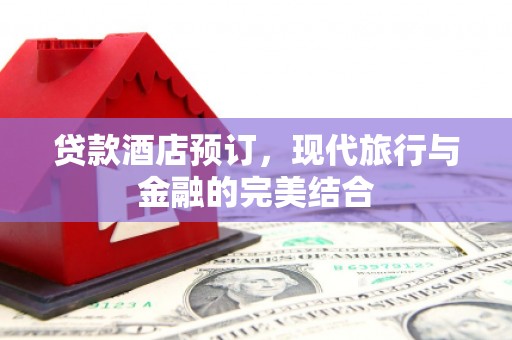 稷山贷款酒店预订，现代旅行与金融的完美结合