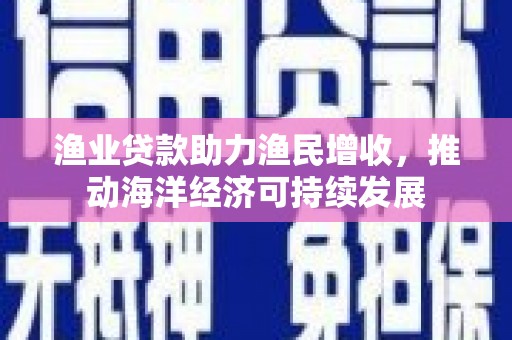 顺平渔业贷款助力渔民增收，推动海洋经济可持续发展
