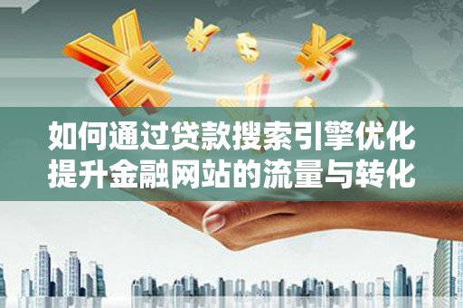 沁源如何通过贷款搜索引擎优化提升金融网站的流量与转化率