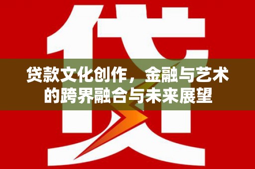 庄浪贷款文化创作，金融与艺术的跨界融合与未来展望