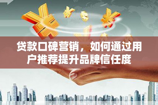 沈丘贷款口碑营销，如何通过用户推荐提升品牌信任度