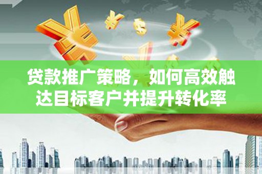 宜城贷款推广策略，如何高效触达目标客户并提升转化率