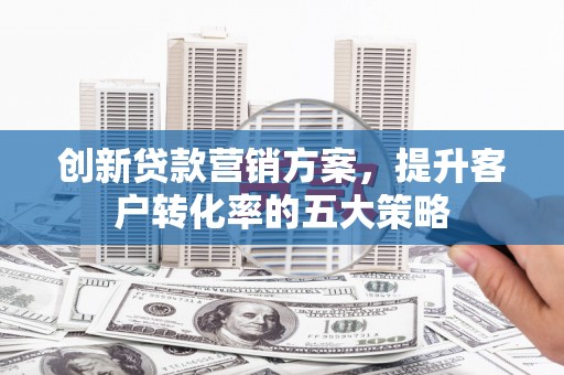 龙游创新贷款营销方案，提升客户转化率的五大策略