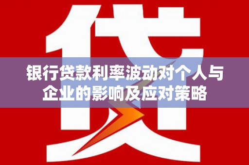 涵江银行贷款利率波动对个人与企业的影响及应对策略