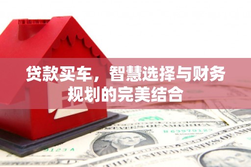宣化贷款买车，智慧选择与财务规划的完美结合