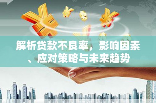 彰化市解析贷款不良率，影响因素、应对策略与未来趋势
