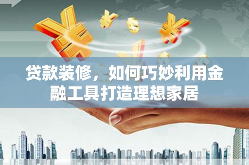 墨玉贷款装修，如何巧妙利用金融工具打造理想家居