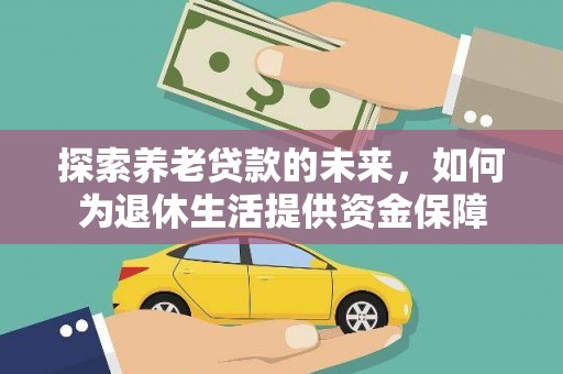 乐清探索养老贷款的未来，如何为退休生活提供资金保障