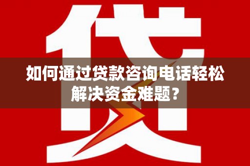 灵宝如何通过贷款咨询电话轻松解决资金难题？