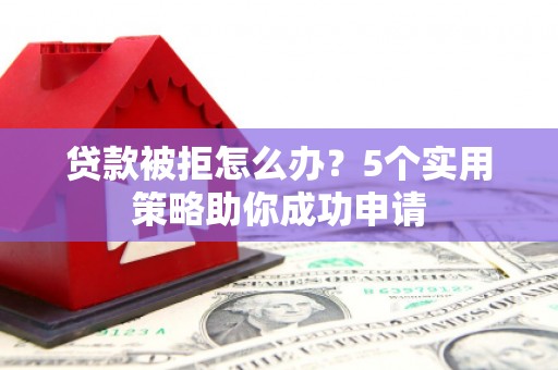 琼中贷款被拒怎么办？5个实用策略助你成功申请