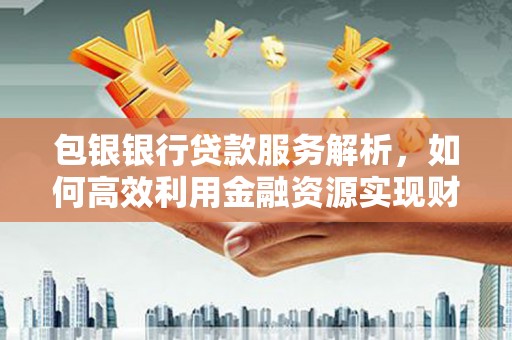 港南包银银行贷款服务解析，如何高效利用金融资源实现财富增长