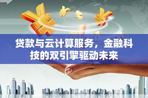 清新贷款与云计算服务，金融科技的双引擎驱动未来