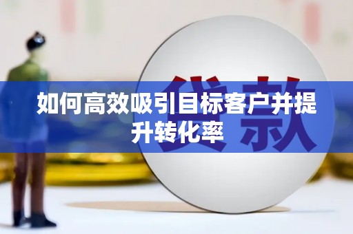 平鲁如何高效吸引目标客户并提升转化率