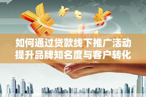 红岗如何通过贷款线下推广活动提升品牌知名度与客户转化率