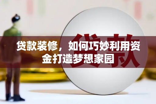 尖扎贷款装修，如何巧妙利用资金打造梦想家园