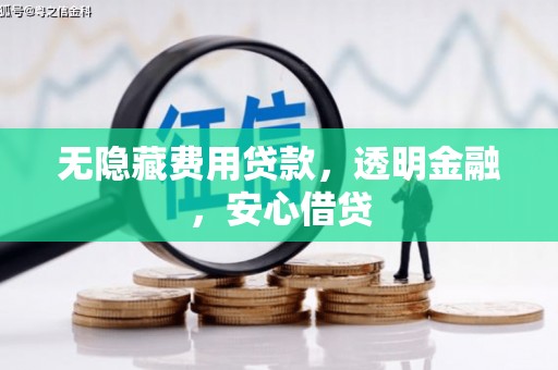 浮梁无隐藏费用贷款，透明金融，安心借贷