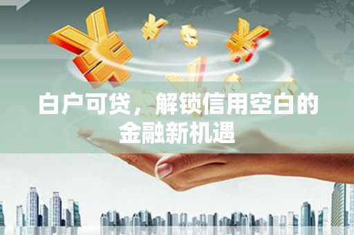 梅河口白户可贷，解锁信用空白的金融新机遇