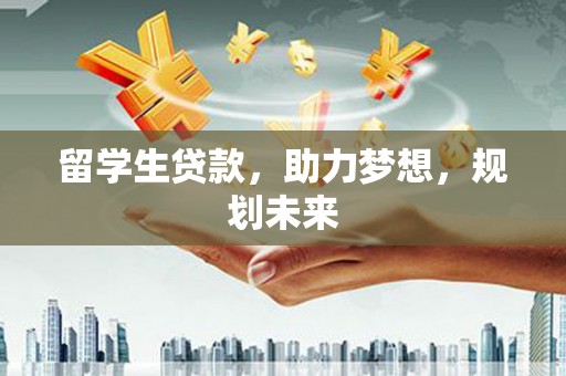 雅安留学生贷款，助力梦想，规划未来