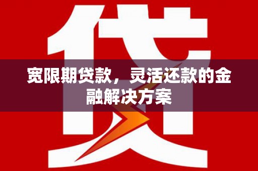 姚安宽限期贷款，灵活还款的金融解决方案