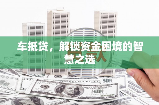 新昌车抵贷，解锁资金困境的智慧之选