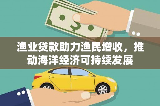 南宁渔业贷款助力渔民增收，推动海洋经济可持续发展