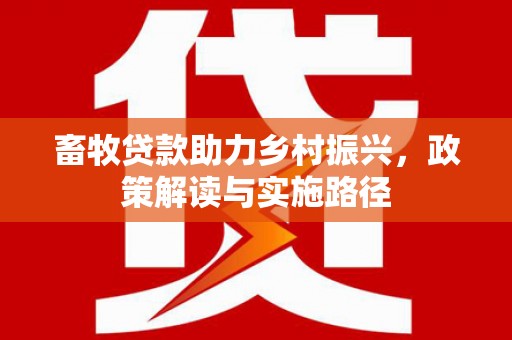 望谟畜牧贷款助力乡村振兴，政策解读与实施路径