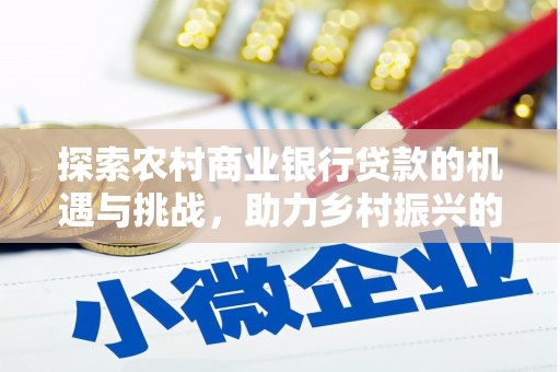 宁明探索农村商业银行贷款的机遇与挑战，助力乡村振兴的金融引擎