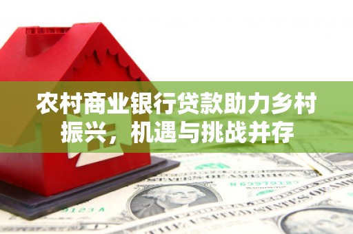 大余农村商业银行贷款助力乡村振兴，机遇与挑战并存