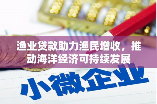 苍南渔业贷款助力渔民增收，推动海洋经济可持续发展