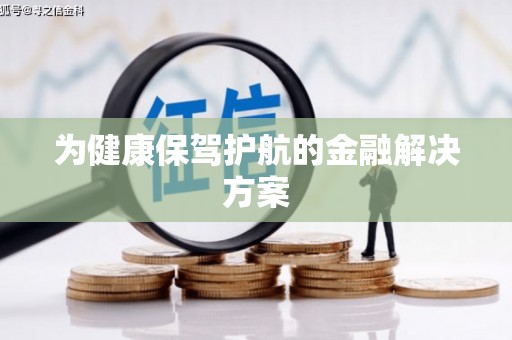 平乡为健康保驾护航的金融解决方案