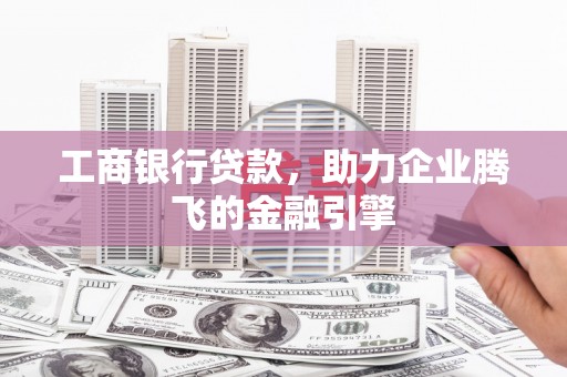 竹塘工商银行贷款，助力企业腾飞的金融引擎