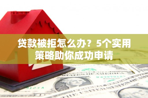 建宁贷款被拒怎么办？5个实用策略助你成功申请