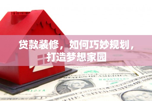 门源贷款装修，如何巧妙规划，打造梦想家园