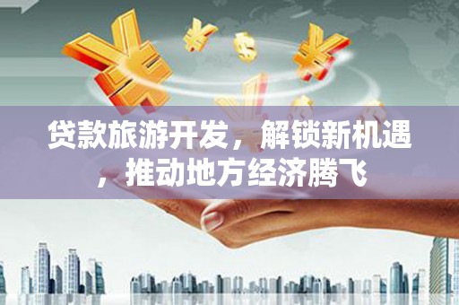 宽城贷款旅游开发，解锁新机遇，推动地方经济腾飞