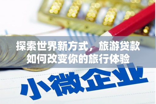 合浦探索世界新方式，旅游贷款如何改变你的旅行体验